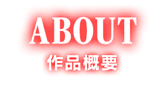 ABOUT 作品概要